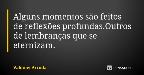 Alguns momentos são feitos de reflexões profundas.Outros de lembranças que se eternizam.... Frase de Valdinei Arruda.