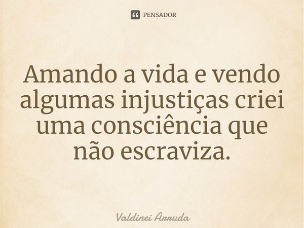 ⁠Amando a vida e vendo algumas injustiças criei uma consciência que não escraviza.... Frase de Valdinei Arruda.