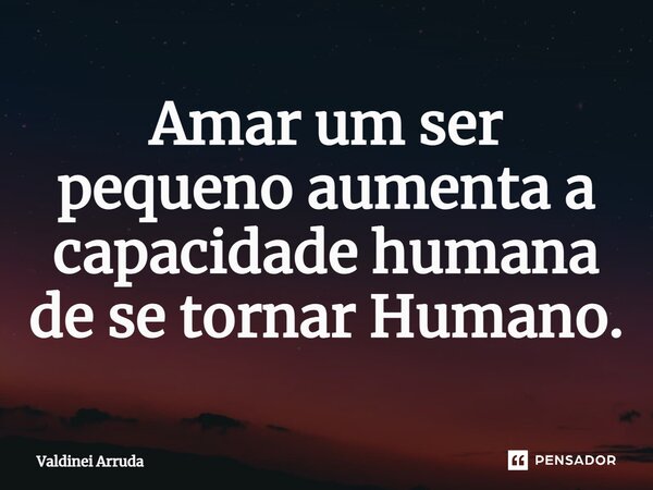 ⁠Amar um ser pequeno aumenta a capacidade humana de se tornar Humano.... Frase de Valdinei Arruda.