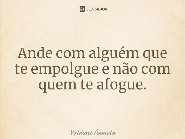 ⁠Ande com alguém que te empolgue e não com quem te afogue.... Frase de Valdinei Arruda.