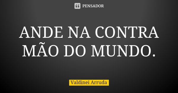 ANDE NA CONTRA MÃO DO MUNDO.... Frase de Valdinei Arruda.