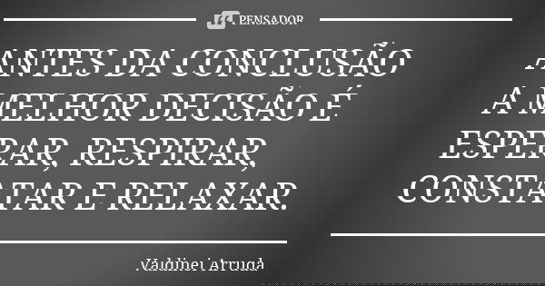 ANTES DA CONCLUSÃO A MELHOR DECISÃO É ESPERAR, RESPIRAR, CONSTATAR E RELAXAR.... Frase de Valdinei Arruda.