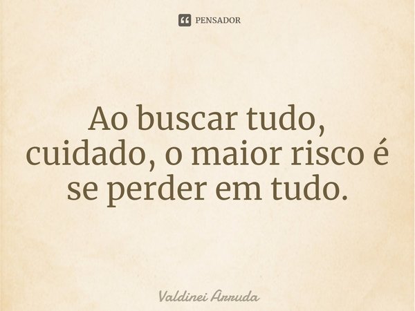 ⁠Ao buscar tudo, cuidado, o maior risco é se perder em tudo.... Frase de Valdinei Arruda.