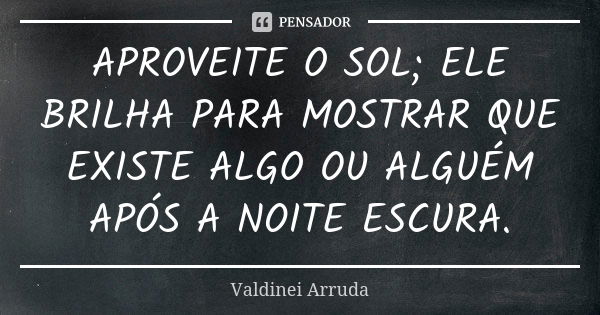 APROVEITE O SOL; ELE BRILHA PARA MOSTRAR QUE EXISTE ALGO OU ALGUÉM APÓS A NOITE ESCURA.... Frase de Valdinei Arruda.