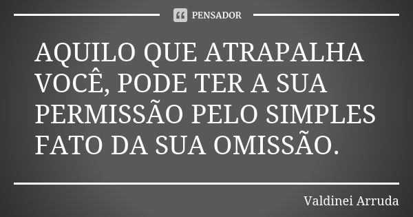 AQUILO QUE ATRAPALHA VOCÊ, PODE TER A SUA PERMISSÃO PELO SIMPLES FATO DA SUA OMISSÃO.... Frase de Valdinei Arruda.