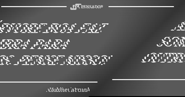 ÁRVORE BOA FAZ SOMBRA PARA OUTROS. PENSE NISSO!... Frase de Valdinei Arruda.