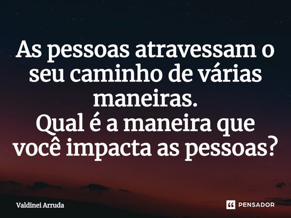 ⁠As pessoas atravessam o seu caminho de várias maneiras. Qual é a maneira que você impacta as pessoas?... Frase de Valdinei Arruda.