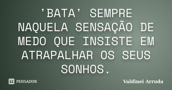 'BATA' SEMPRE NAQUELA SENSAÇÃO DE MEDO QUE INSISTE EM ATRAPALHAR OS SEUS SONHOS.... Frase de Valdinei Arruda.