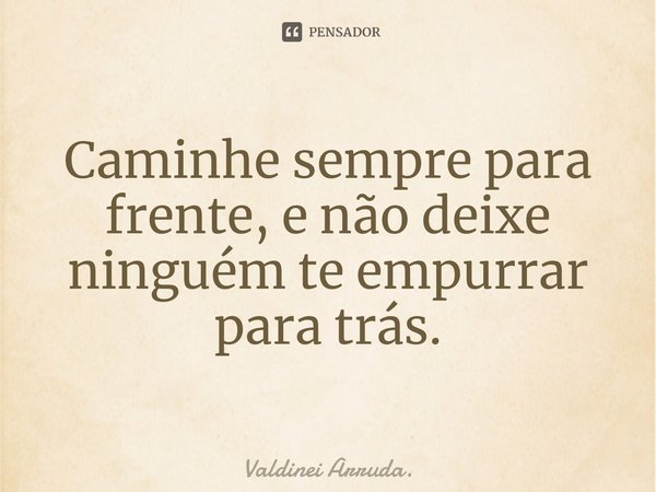 ⁠Caminhe sempre para frente, e não deixe ninguém te empurrar para trás.... Frase de Valdinei Arruda..