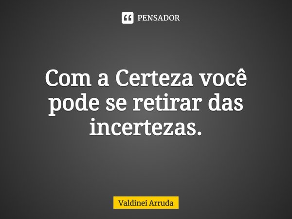 ⁠Com a Certeza você pode se retirar das incertezas.... Frase de Valdinei Arruda.