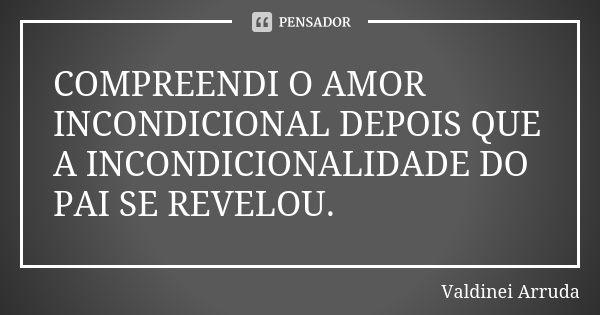 COMPREENDI O AMOR INCONDICIONAL DEPOIS QUE A INCONDICIONALIDADE DO PAI SE REVELOU.... Frase de Valdinei Arruda.