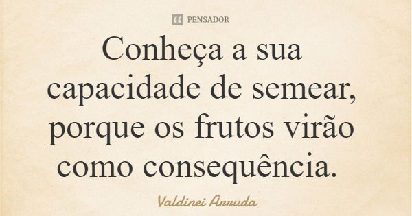 Conheça a sua capacidade de semear, porque os frutos virão como consequência.... Frase de Valdinei Arruda.