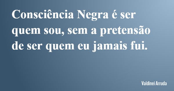 Consciência Negra é ser quem sou, sem a pretensão de ser quem eu jamais fui.... Frase de Valdinei Arruda.