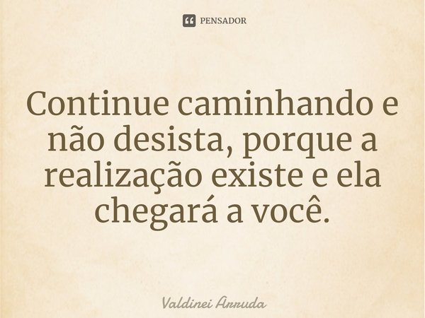 ⁠Continue caminhando e não desista, porque a realização existe e ela chegará a você.... Frase de Valdinei Arruda.