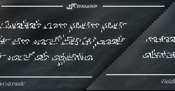 Cuidado com quem quer mandar em você! Ele(a) pode distrair você do objetivo.... Frase de Valdinei Arruda.