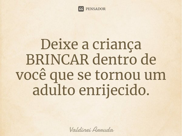 ⁠Deixe a criança BRINCAR dentro de você que se tornou um adulto enrijecido.... Frase de Valdinei Arruda.