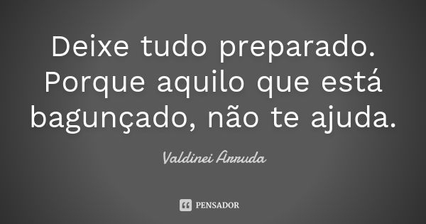 Deixe tudo preparado. Porque aquilo que está bagunçado, não te ajuda.... Frase de Valdinei Arruda.