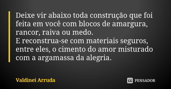 Deixe vir abaixo toda construção que foi feita em você com blocos de amargura, rancor, raiva ou medo. E reconstrua-se com materiais seguros, entre eles, o cimen... Frase de Valdinei Arruda.