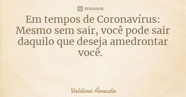 Em tempos de Coronavírus:
Mesmo sem sair, você pode sair daquilo que deseja amedrontar você.... Frase de Valdinei Arruda.