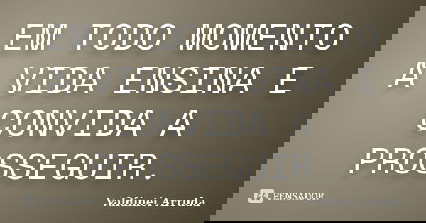 EM TODO MOMENTO A VIDA ENSINA E CONVIDA A PROSSEGUIR.... Frase de Valdinei Arruda.