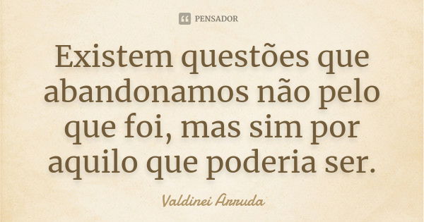 Existem questões que abandonamos não pelo que foi, mas sim por aquilo que poderia ser.... Frase de Valdinei Arruda.