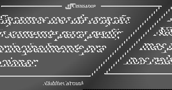 Façamos uso da oração. Não somente para pedir, mas principalmente pra nos relacionar.... Frase de Valdinei Arruda.