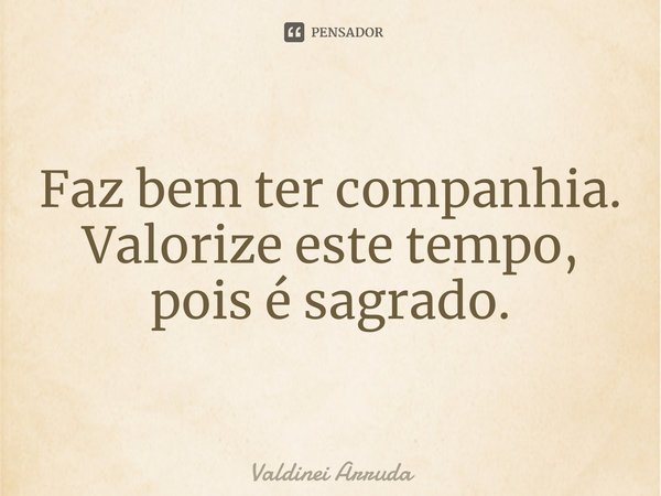 ⁠Faz bem ter companhia. Valorize este tempo, pois é sagrado.... Frase de Valdinei Arruda.