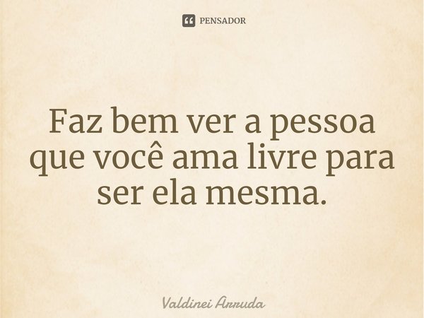 ⁠Faz bem ver a pessoa que você ama livre para ser ela mesma.... Frase de Valdinei Arruda.