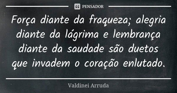 Força diante da fraqueza; alegria diante da lágrima e lembrança diante da saudade são duetos que invadem o coração enlutado.... Frase de Valdinei Arruda.