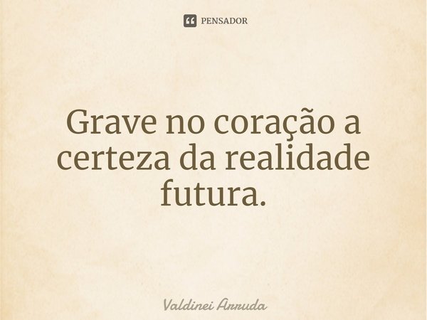 ⁠Grave no coração a certeza da realidade futura.... Frase de Valdinei Arruda.