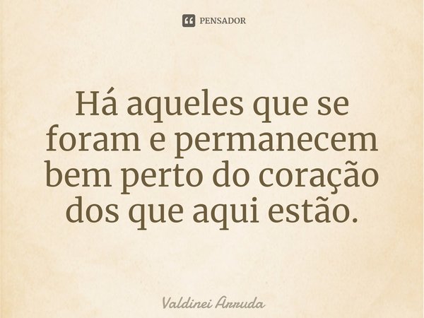 ⁠Há aqueles que se foram e permanecem bem perto do coração dos que aqui estão.... Frase de Valdinei Arruda.