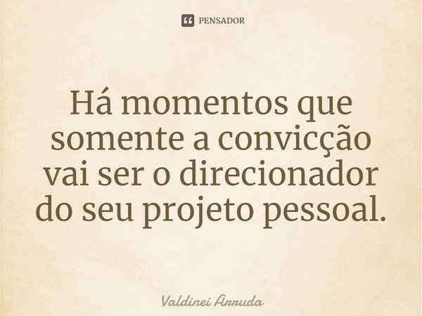 ⁠Há momentos que somente a convicção vai ser o direcionador do seu projeto pessoal.... Frase de Valdinei Arruda.