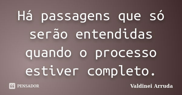 Há passagens que só serão entendidas quando o processo estiver completo.... Frase de Valdinei Arruda.