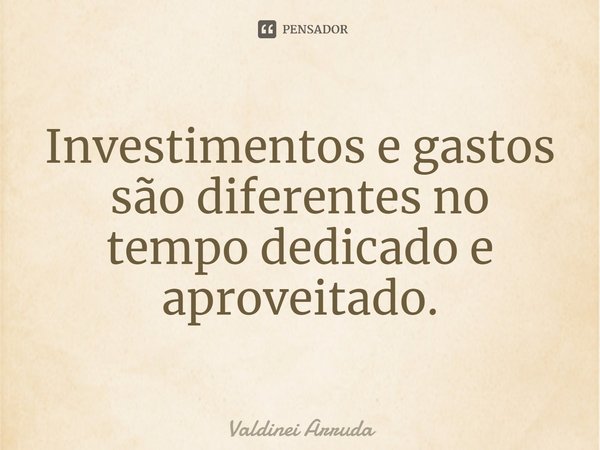 ⁠Investimentos e gastos são diferentes no tempo dedicado e aproveitado.... Frase de Valdinei Arruda.