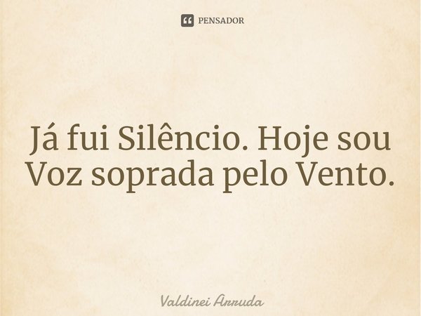 ⁠Já fui Silêncio. Hoje sou Voz soprada pelo Vento.... Frase de Valdinei Arruda.