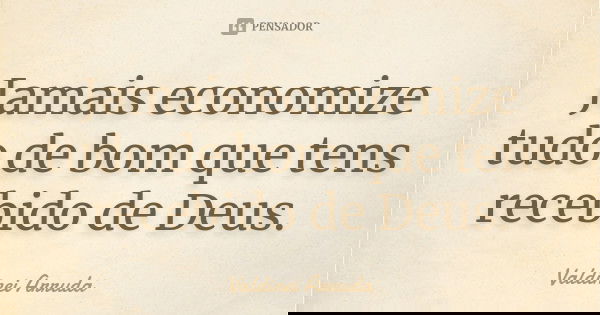 Jamais economize tudo de bom que tens recebido de Deus.... Frase de Valdinei Arruda.