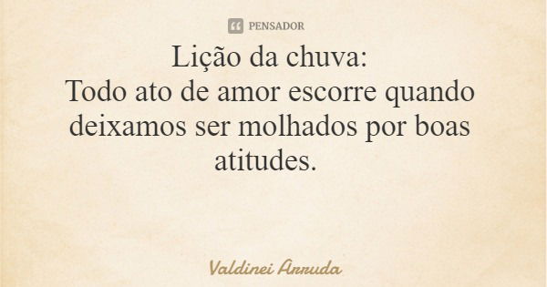 Lição da chuva: Todo ato de amor escorre quando deixamos ser molhados por boas atitudes.... Frase de Valdinei Arruda.