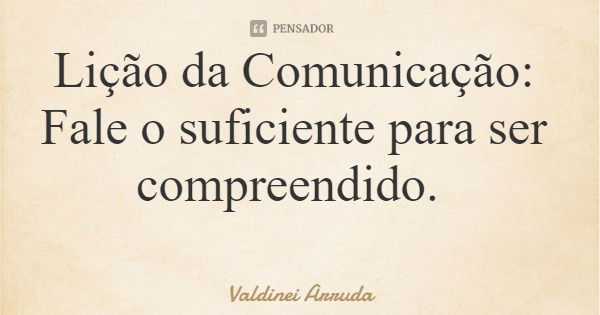 Lição da Comunicação: Fale o suficiente para ser compreendido.... Frase de Valdinei Arruda.