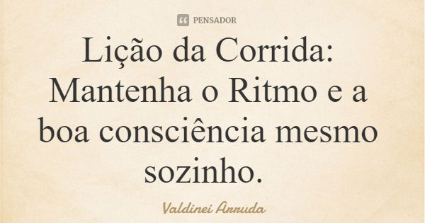 Lição da Corrida: Mantenha o Ritmo e a boa consciência mesmo sozinho.... Frase de Valdinei Arruda.