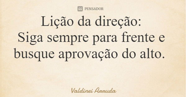 Lição da direção: Siga sempre para frente e busque aprovação do alto.... Frase de Valdinei Arruda.