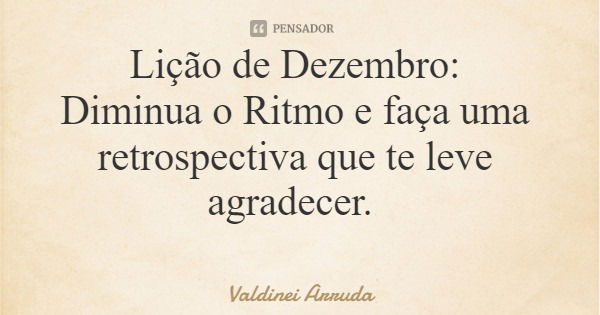 Lição de Dezembro: Diminua o Ritmo e faça uma retrospectiva que te leve agradecer.... Frase de Valdinei Arruda.
