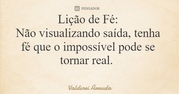 Lição de Fé: Não visualizando saída, tenha fé que o impossível pode se tornar real.... Frase de Valdinei Arruda.