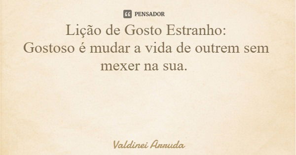 Lição de Gosto Estranho: Gostoso é mudar a vida de outrem sem mexer na sua.... Frase de Valdinei Arruda.