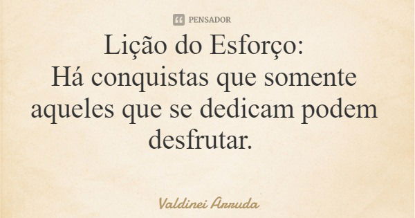 Lição do Esforço: Há conquistas que somente aqueles que se dedicam podem desfrutar.... Frase de Valdinei Arruda.