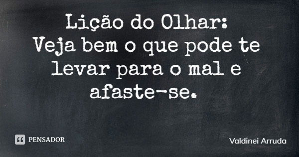 Lição do Olhar: Veja bem o que pode te levar para o mal e afaste-se.... Frase de Valdinei Arruda.