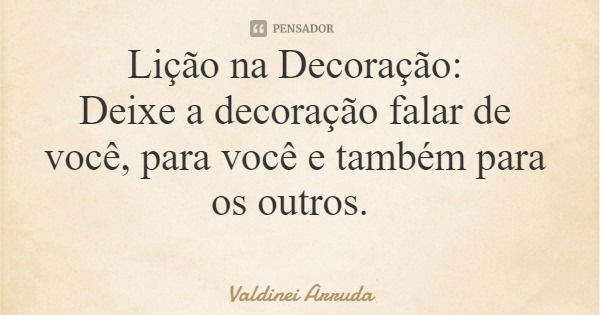 Lição na Decoração: Deixe a decoração falar de você, para você e também para os outros.... Frase de Valdinei Arruda.