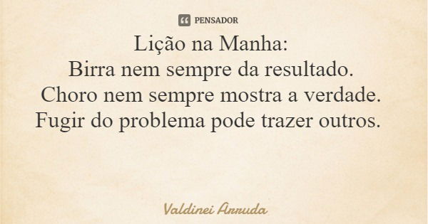 Lição na Manha: Birra nem sempre da resultado. Choro nem sempre mostra a verdade. Fugir do problema pode trazer outros.... Frase de Valdinei Arruda.