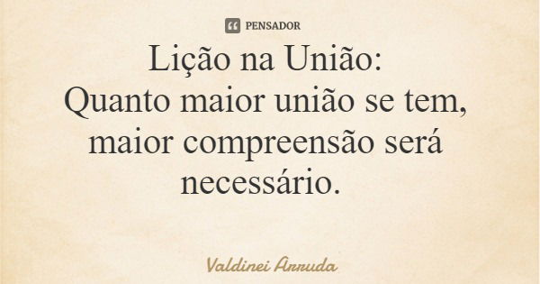 Lição na União: Quanto maior união se tem, maior compreensão será necessário.... Frase de Valdinei Arruda.