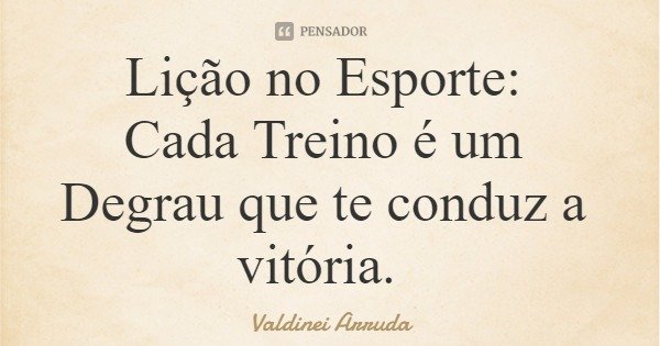 Lição no Esporte: Cada Treino é um Degrau que te conduz a vitória.... Frase de Valdinei Arruda.