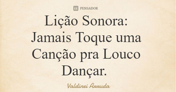 Lição Sonora: Jamais Toque uma Canção pra Louco Dançar.... Frase de Valdinei Arruda.
